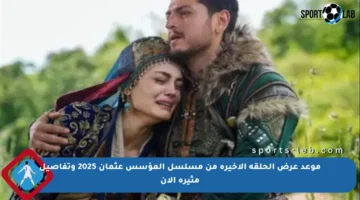 موعد عرض الحلقة الأخيرة من مسلسل المؤسس عثمان 2025 وتفاصيل مثيرة الآن